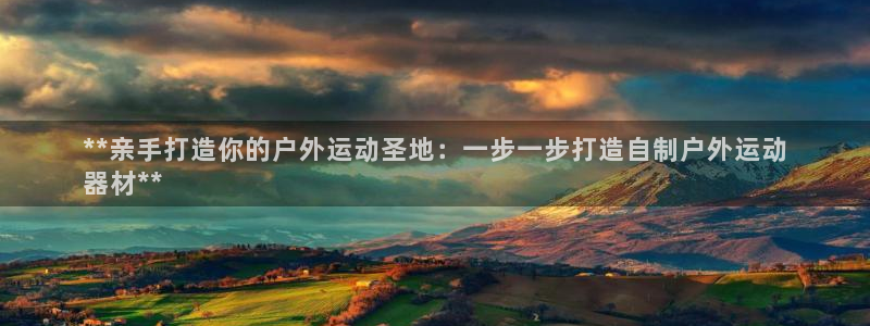 意昂集团官网：**亲手打造你的户外运动圣地：一步一步