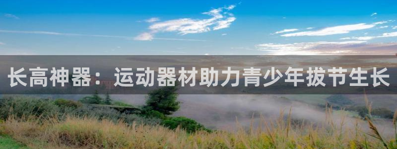 意昂体育3招商电话号码是多少号：长高神器：运动器材助