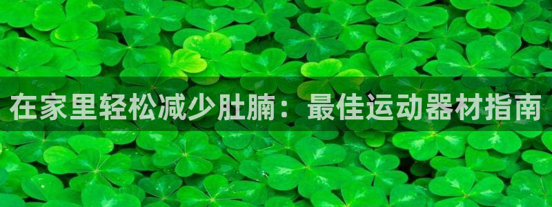 意昂体育3招商电话地址查询：在家里轻松减少肚腩：最佳