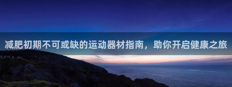 意昂体育3平台注册流程视频：减肥初期不可或缺的运动器