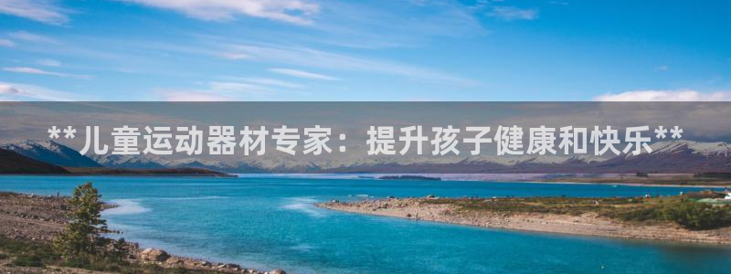 意昂3集团官网首页：**儿童运动器材专家：提升孩子健