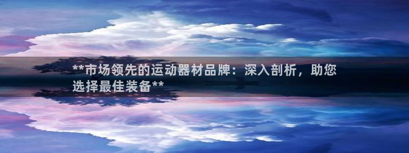 意昂3娱乐首页官网下载：**市场领先的运动器材品牌：