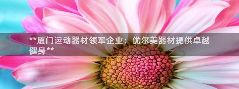 意昂体育3招商电话是多少啊：**厦门运动器材领军企业