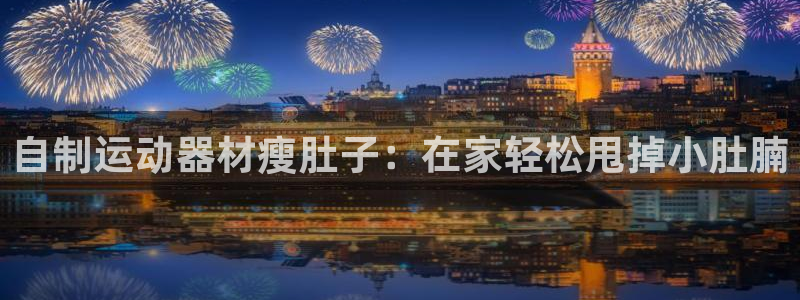 意昂体育3招商电话是多少号码：自制运动器材瘦肚子：在