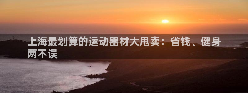 意昂体育3平台注册要钱吗安全吗：上海最划算的运动器材