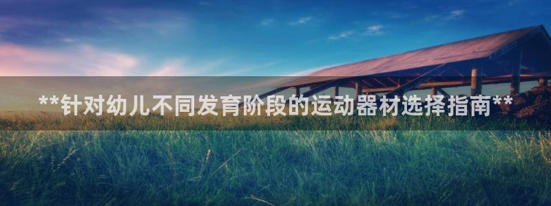 意昂体育3平台注册要钱吗是真的吗：**针对幼儿不同发