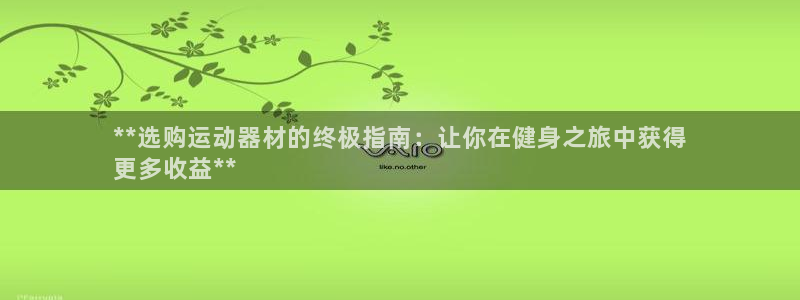 意昂3官网：**选购运动器材的终极指南：让你在健身之