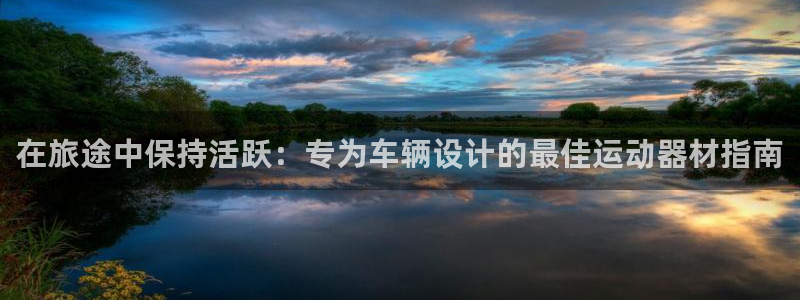 注册意昂3：在旅途中保持活跃：专为车辆设计的最佳运动