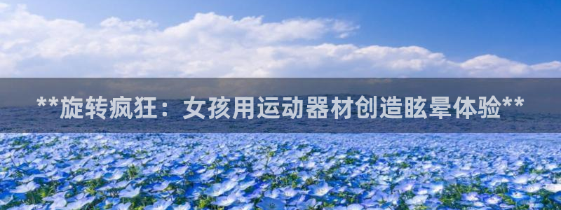 意昂3集团：**旋转疯狂：女孩用运动器材创造眩晕体验