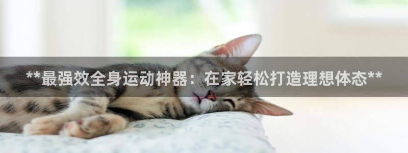 意昂3娱乐首页网站大全：**最强效全身运动神器：在家
