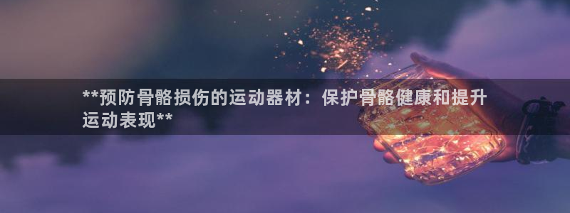 意昂体育3招商电话地址是多少：**预防骨骼损伤的运动