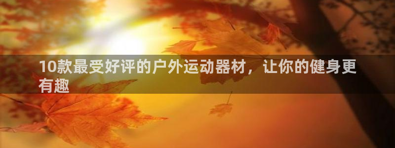 意昂3开户：10款最受好评的户外运动器材，让你的健身