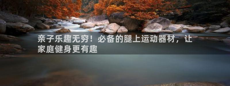 意昂体育3招商电话号码是多少号：亲子乐趣无穷！必备的