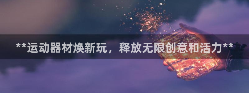 意昂体育3平台注册流程图：**运动器材焕新玩，释放无