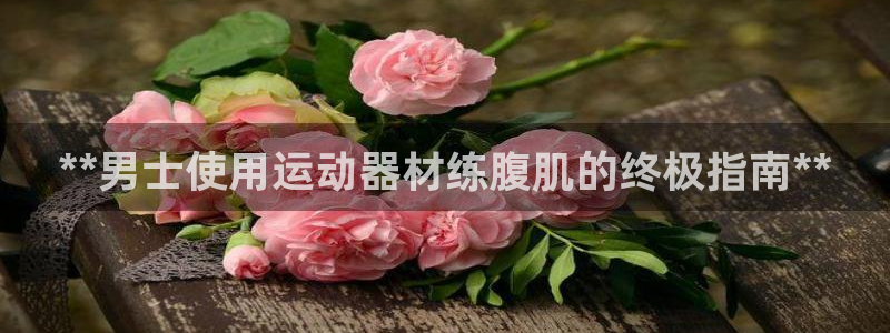 意昂体育3平台注册流程图：**男士使用运动器材练腹肌