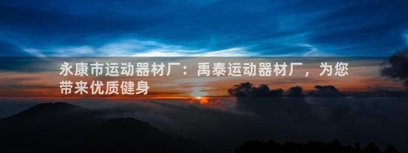 意昂3集团E.ON：永康市运动器材厂：禹泰运动器材厂