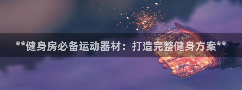 意昂集团官网：**健身房必备运动器材：打造完整健身方