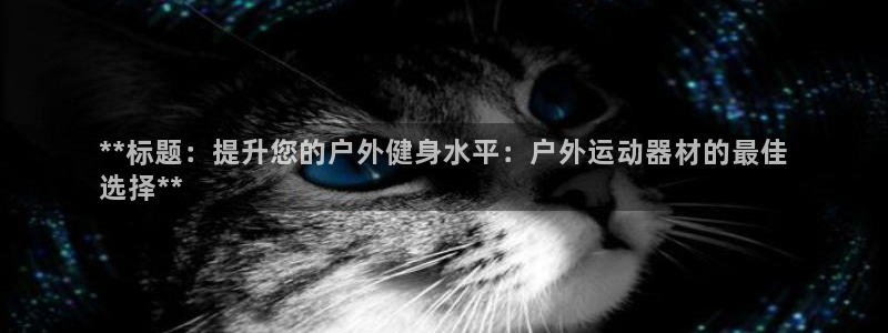 意昂体育3招商电话地址查询：**标题：提升您的户外健