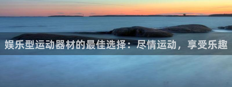意昂体育3招商电话号码：娱乐型运动器材的最佳选择：尽