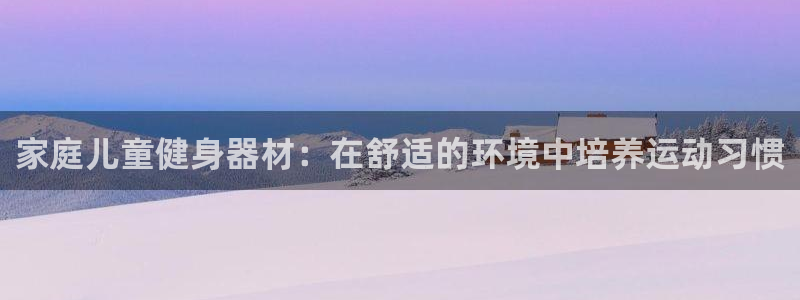 意昂体育3平台是正规平台吗：家庭儿童健身器材：在舒适