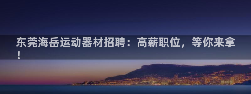 意昂体育3平台是正规平台吗：东莞海岳运动器材招聘：高薪职位，