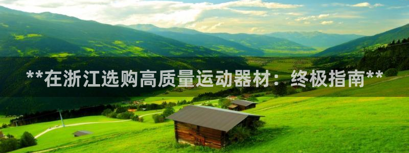 意昂体育3平台假的吗是真的吗吗：**在浙江选购高质量