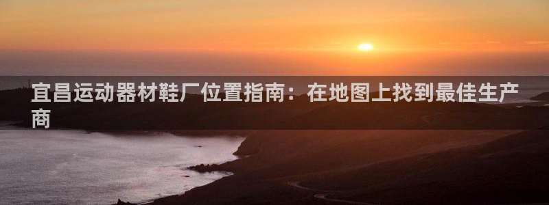 海南意昂体育3：宜昌运动器材鞋厂位置指南：在地图上找