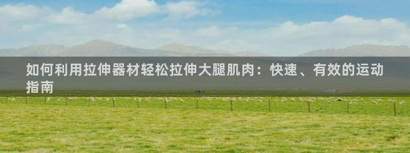 意昂体育3招商电话地址查询：如何利用拉伸器材轻松拉伸