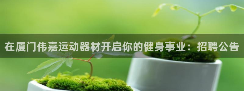 意昂3娱乐：在厦门伟嘉运动器材开启你的健身事业：招聘