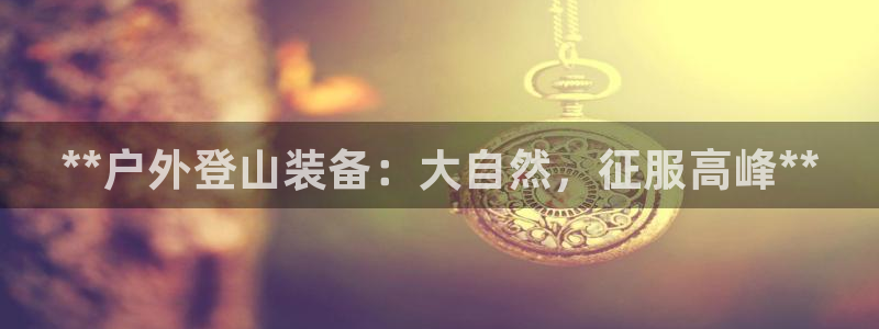 意昂3娱乐首页网站大全：**户外登山装备：大自然，征