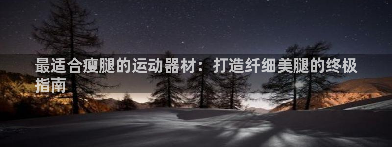 意昂3集团官网首页：最适合瘦腿的运动器材：打造纤细美
