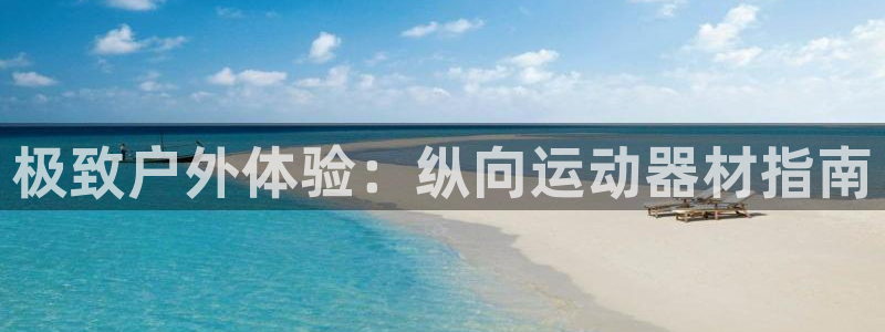意昂体育3平台注册：极致户外体验：纵向运动器材指南