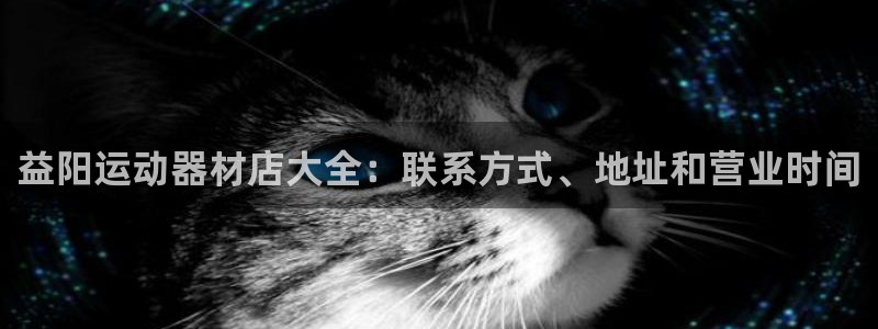 注册意昂3：益阳运动器材店大全：联系方式、地址和营业时间