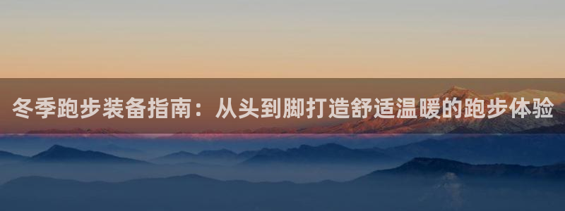 意昂3娱乐：冬季跑步装备指南：从头到脚打造舒适温暖的