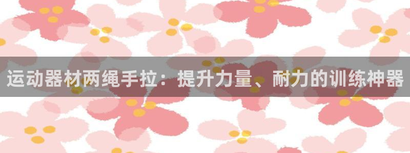意昂3开户：运动器材两绳手拉：提升力量、耐力的训练神