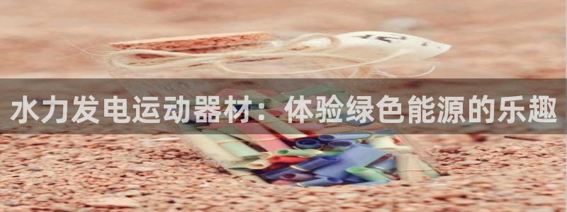 意昂体育3平台注册：水力发电运动器材：体验绿色能源的