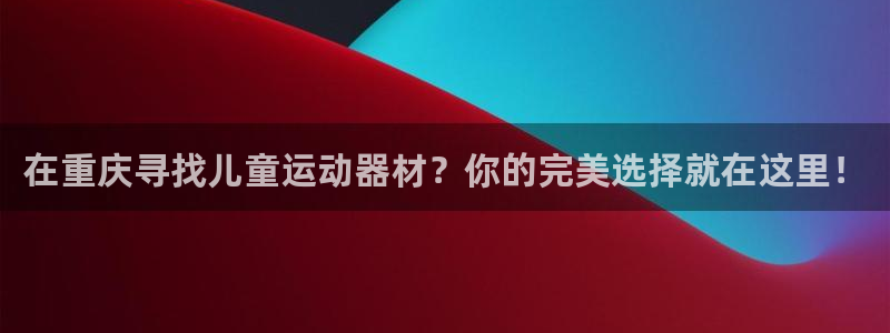 意昂体育3招商电话号码：在重庆寻找儿童运动器材？你的