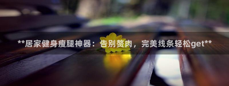 意昂3娱乐：**居家健身瘦腿神器：告别赘肉，完美线条