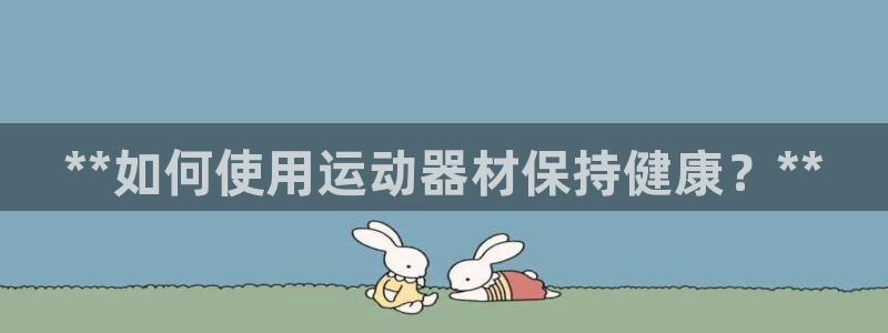 意昂3集团官网首页：**如何使用运动器材保持健康？*