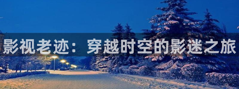 迅播影院：影视老迹：穿越时空的影迷之旅